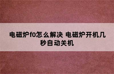 电磁炉f0怎么解决 电磁炉开机几秒自动关机